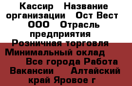 Кассир › Название организации ­ Ост-Вест, ООО › Отрасль предприятия ­ Розничная торговля › Минимальный оклад ­ 30 000 - Все города Работа » Вакансии   . Алтайский край,Яровое г.